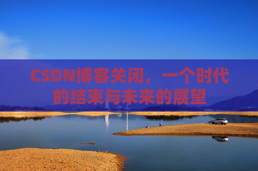 CSDN博客关闭，一个时代的结束与未来的展望